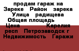 продам гараж на Зареке › Район ­ зарека › Улица ­ радищева › Общая площадь ­ 18 › Цена ­ 270 000 - Карелия респ., Петрозаводск г. Недвижимость » Гаражи   